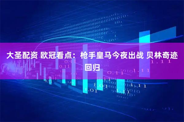 大圣配资 欧冠看点：枪手皇马今夜出战 贝林奇迹回归