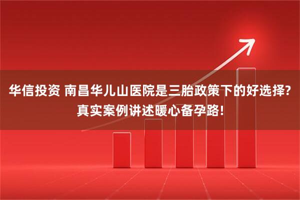 华信投资 南昌华儿山医院是三胎政策下的好选择?真实案例讲述暖心备孕路!