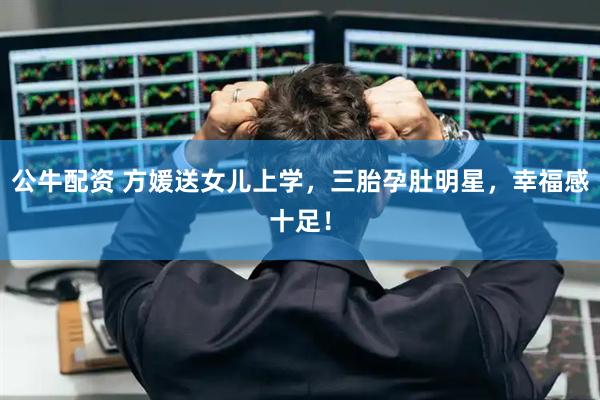 公牛配资 方媛送女儿上学，三胎孕肚明星，幸福感十足！