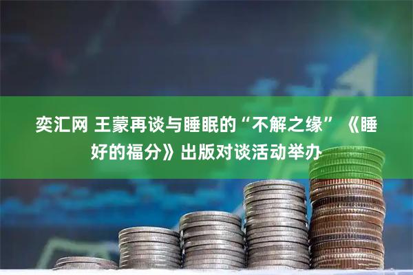 奕汇网 王蒙再谈与睡眠的“不解之缘”&#32;《睡好的福分》出版对谈活动举办