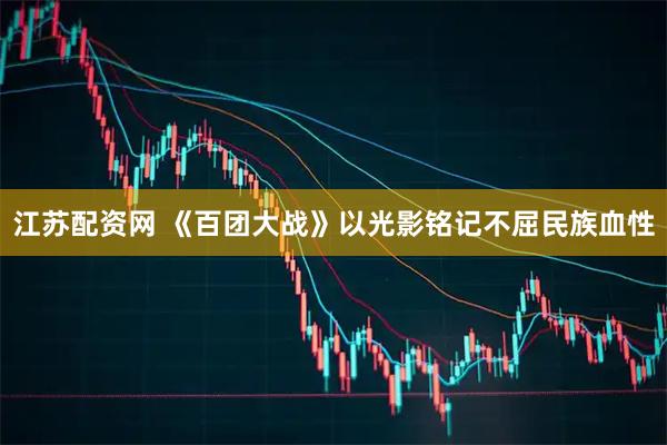 江苏配资网 《百团大战》以光影铭记不屈民族血性