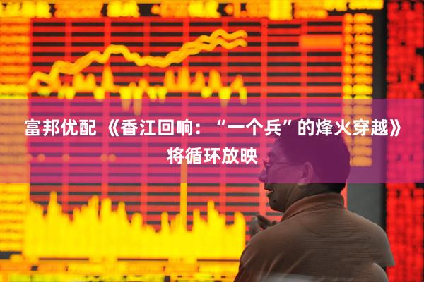 富邦优配 《香江回响：“一个兵”的烽火穿越》将循环放映
