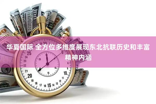 华夏国际 全方位多维度展现东北抗联历史和丰富精神内涵