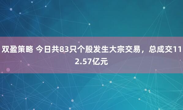 双盈策略 今日共83只个股发生大宗交易，总成交112.57亿元