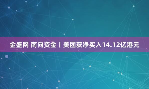 金盛网 南向资金丨美团获净买入14.12亿港元