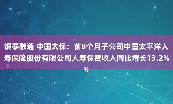 银泰融通 中国太保：前8个月子公司中国太平洋人寿保险股份有限公司人寿保费收入同比增长13.2%