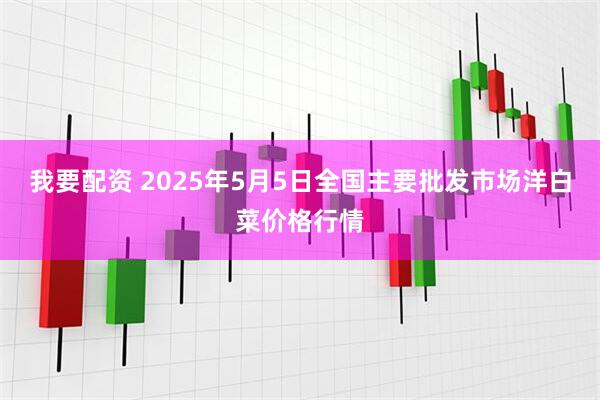 我要配资 2025年5月5日全国主要批发市场洋白菜价格行情