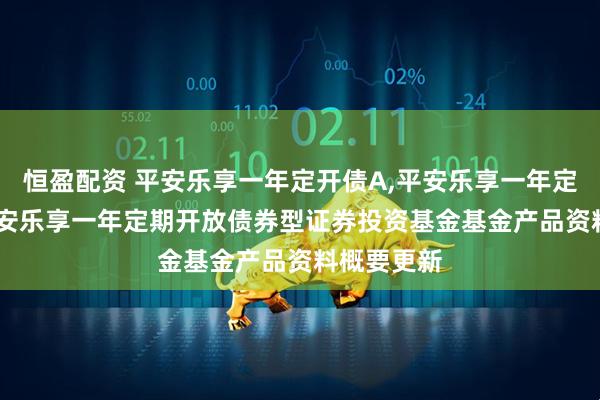 恒盈配资 平安乐享一年定开债A,平安乐享一年定开债C: 平安乐享一年定期开放债券型证券投资基金基金产品资料概要更新