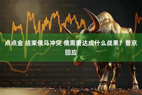 点点金 结束俄乌冲突 俄需要达成什么战果？普京回应