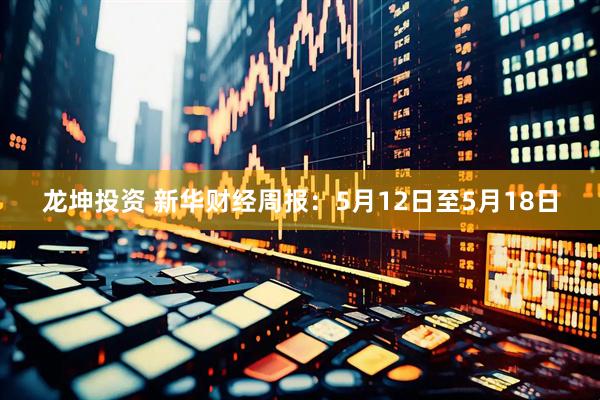 龙坤投资 新华财经周报：5月12日至5月18日
