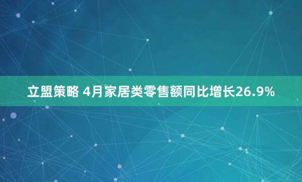 立盟策略 4月家居类零售额同比增长26.9%