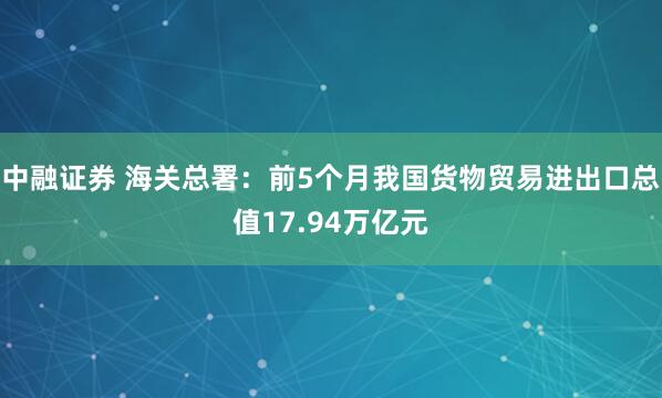 中融证券 海关总署：前5个月我国货物贸易进出口总值17.94万亿元