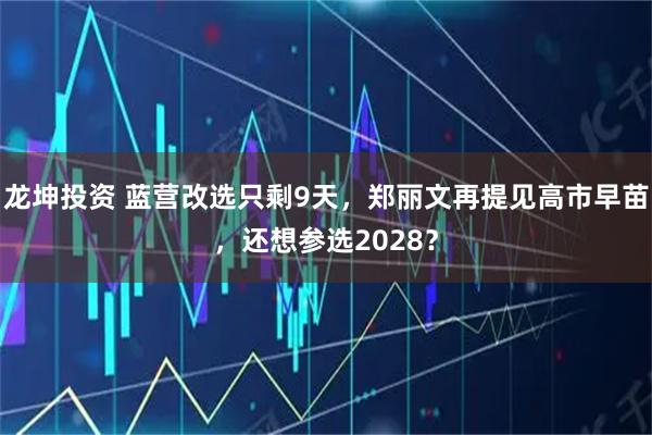 龙坤投资 蓝营改选只剩9天，郑丽文再提见高市早苗，还想参选2028？