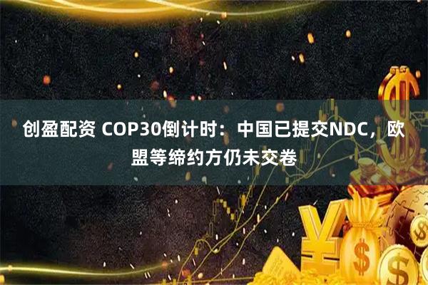 创盈配资 COP30倒计时：中国已提交NDC，欧盟等缔约方仍未交卷