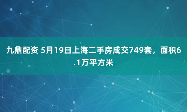 九鼎配资 5月19日上海二手房成交749套，面积6.1万平方米