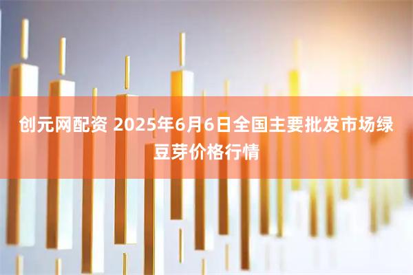 创元网配资 2025年6月6日全国主要批发市场绿豆芽价格行情
