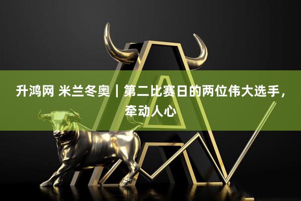 升鸿网 米兰冬奥｜第二比赛日的两位伟大选手，牵动人心