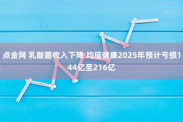 点金网 乳酸菌收入下降 均瑶健康2025年预计亏损144亿至216亿