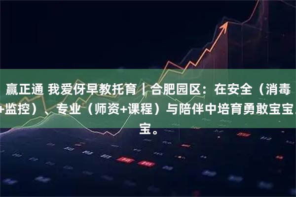 赢正通 我爱伢早教托育｜合肥园区：在安全（消毒+监控）、专业（师资+课程）与陪伴中培育勇敢宝宝。