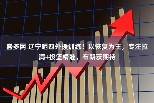 盛多网 辽宁晒四外援训练！以恢复为主，专注拉满+投篮精准，布朗获期待