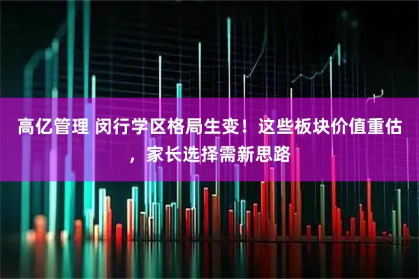 高亿管理 闵行学区格局生变！这些板块价值重估，家长选择需新思路