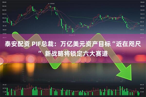 泰安配资 PIF总裁：万亿美元资产目标“近在咫尺” 新战略将锁定六大赛道
