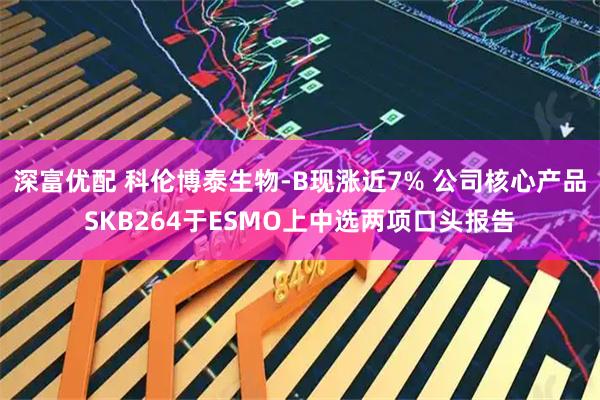 深富优配 科伦博泰生物-B现涨近7% 公司核心产品SKB264于ESMO上中选两项口头报告