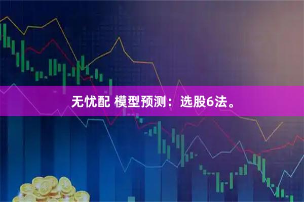 无忧配 模型预测：选股6法。