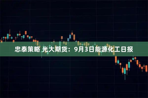 忠泰策略 光大期货：9月3日能源化工日报