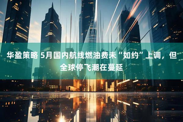 华盈策略 5月国内航线燃油费未“如约”上调，但全球停飞潮在蔓延