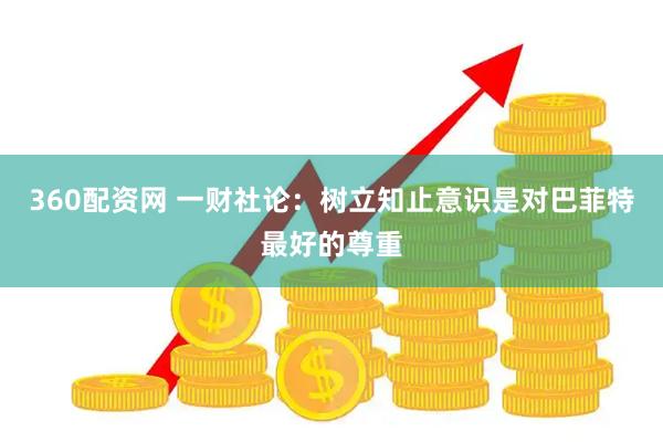 360配资网 一财社论：树立知止意识是对巴菲特最好的尊重