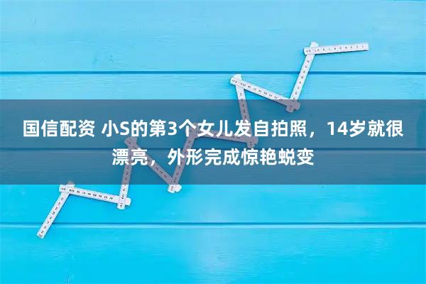 国信配资 小S的第3个女儿发自拍照，14岁就很漂亮，外形完成惊艳蜕变