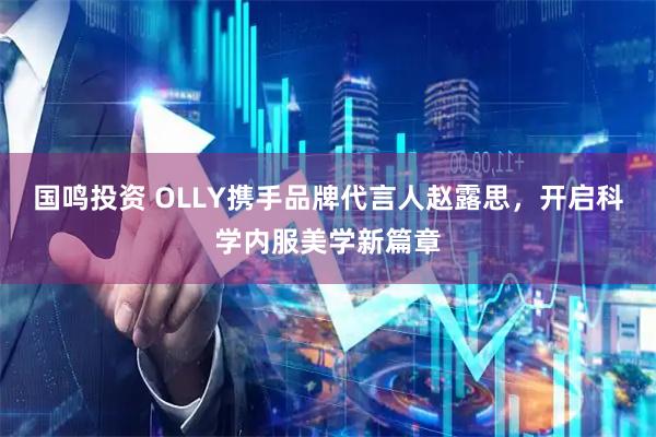 国鸣投资 OLLY携手品牌代言人赵露思，开启科学内服美学新篇章