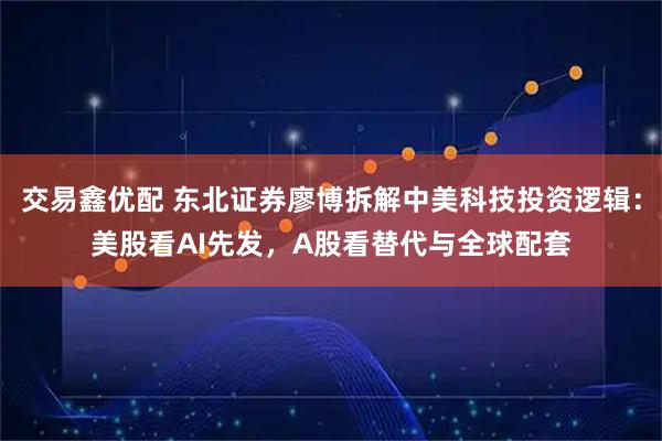 交易鑫优配 东北证券廖博拆解中美科技投资逻辑：美股看AI先发，A股看替代与全球配套