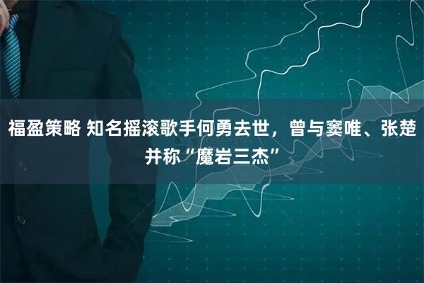 福盈策略 知名摇滚歌手何勇去世，曾与窦唯、张楚并称“魔岩三杰”